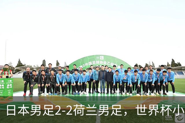 日本男足2-2荷兰男足，世界杯小组赛各得1分，惊心动魄的逆转